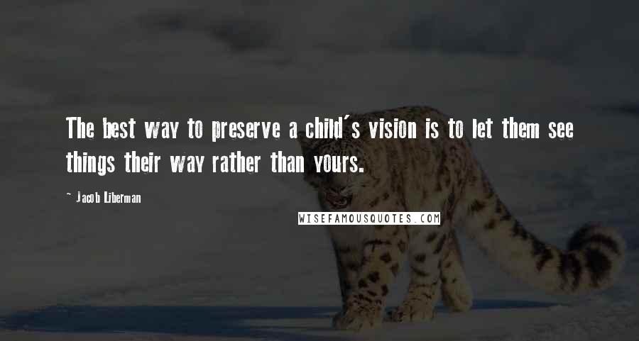Jacob Liberman Quotes: The best way to preserve a child's vision is to let them see things their way rather than yours.