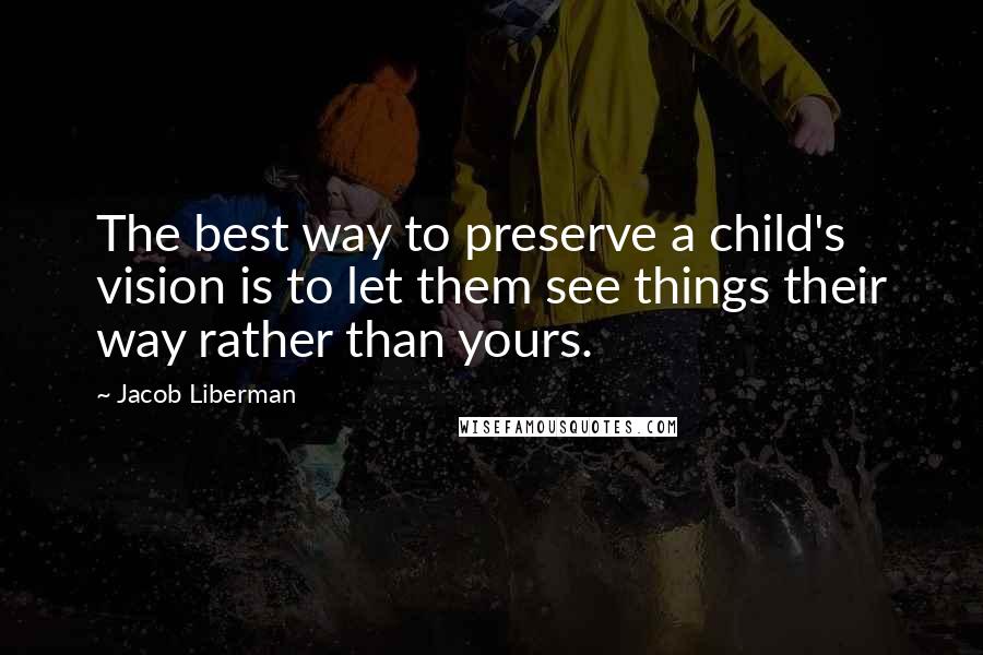 Jacob Liberman Quotes: The best way to preserve a child's vision is to let them see things their way rather than yours.