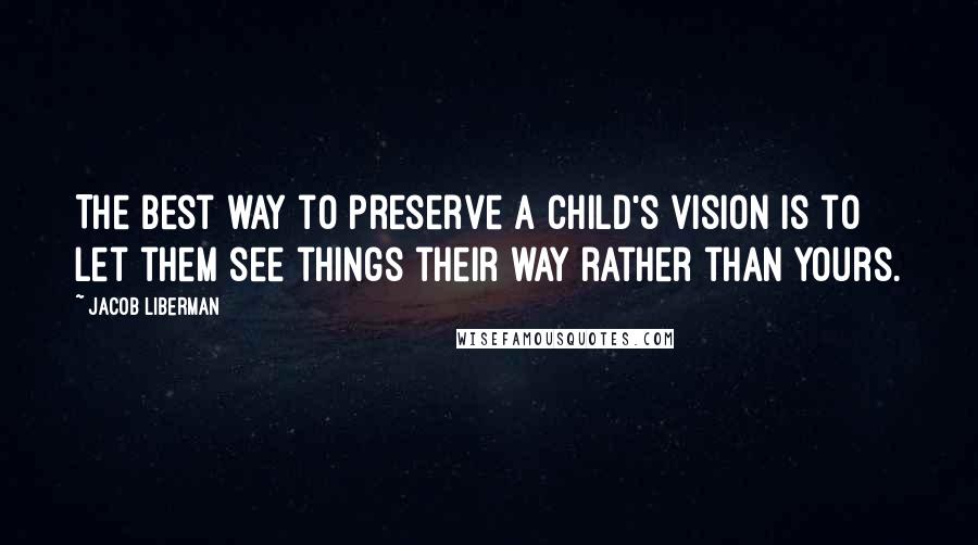 Jacob Liberman Quotes: The best way to preserve a child's vision is to let them see things their way rather than yours.