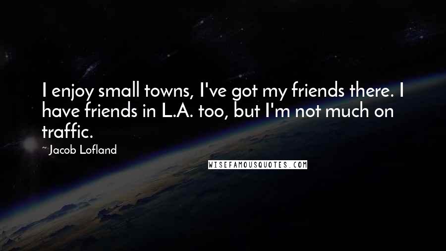 Jacob Lofland Quotes: I enjoy small towns, I've got my friends there. I have friends in L.A. too, but I'm not much on traffic.