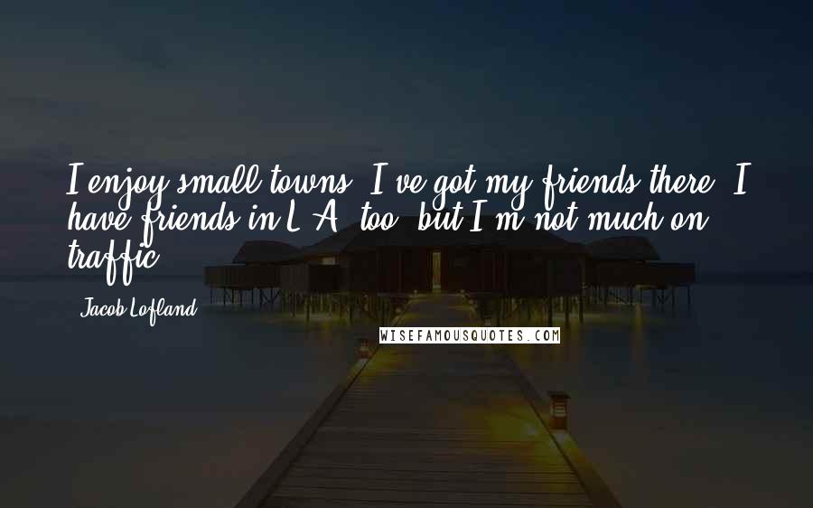 Jacob Lofland Quotes: I enjoy small towns, I've got my friends there. I have friends in L.A. too, but I'm not much on traffic.