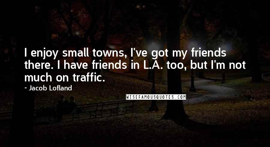 Jacob Lofland Quotes: I enjoy small towns, I've got my friends there. I have friends in L.A. too, but I'm not much on traffic.