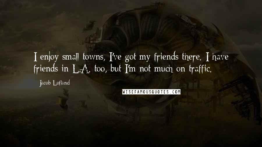 Jacob Lofland Quotes: I enjoy small towns, I've got my friends there. I have friends in L.A. too, but I'm not much on traffic.