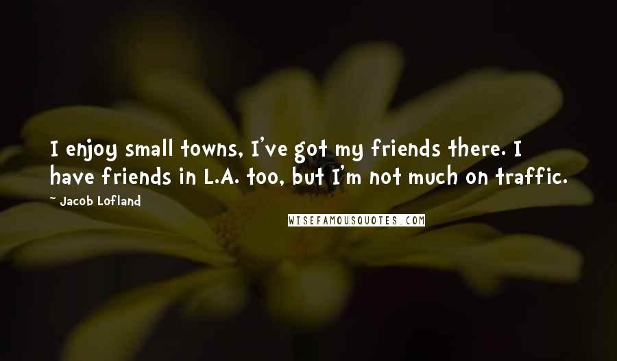 Jacob Lofland Quotes: I enjoy small towns, I've got my friends there. I have friends in L.A. too, but I'm not much on traffic.