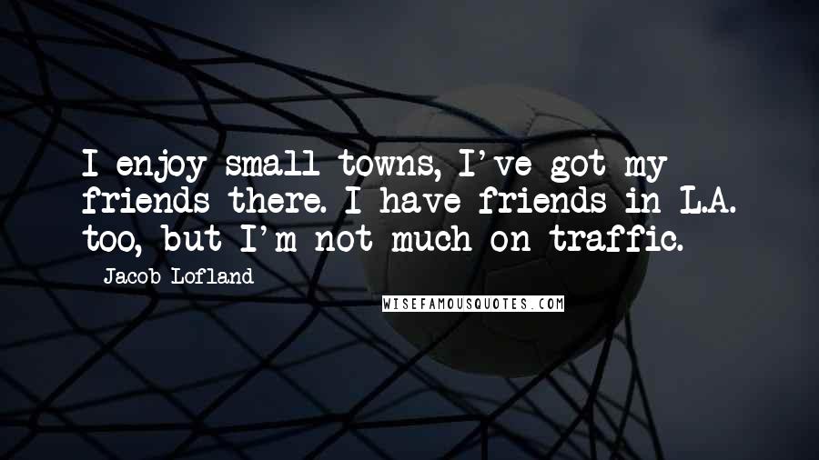 Jacob Lofland Quotes: I enjoy small towns, I've got my friends there. I have friends in L.A. too, but I'm not much on traffic.