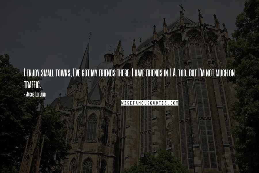 Jacob Lofland Quotes: I enjoy small towns, I've got my friends there. I have friends in L.A. too, but I'm not much on traffic.