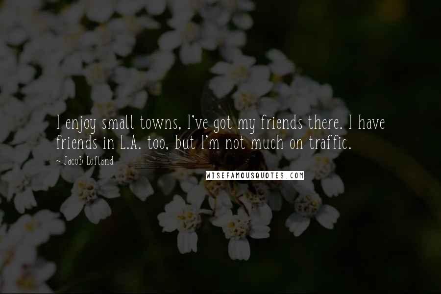 Jacob Lofland Quotes: I enjoy small towns, I've got my friends there. I have friends in L.A. too, but I'm not much on traffic.