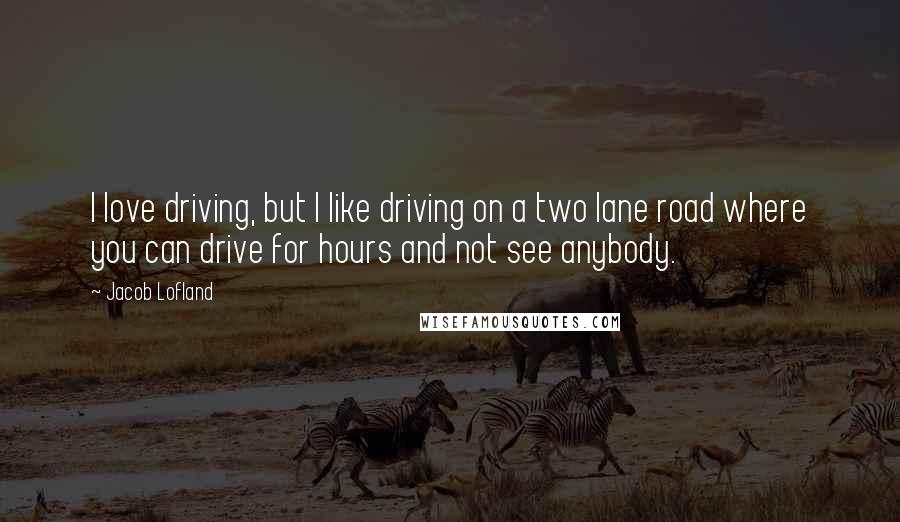 Jacob Lofland Quotes: I love driving, but I like driving on a two lane road where you can drive for hours and not see anybody.