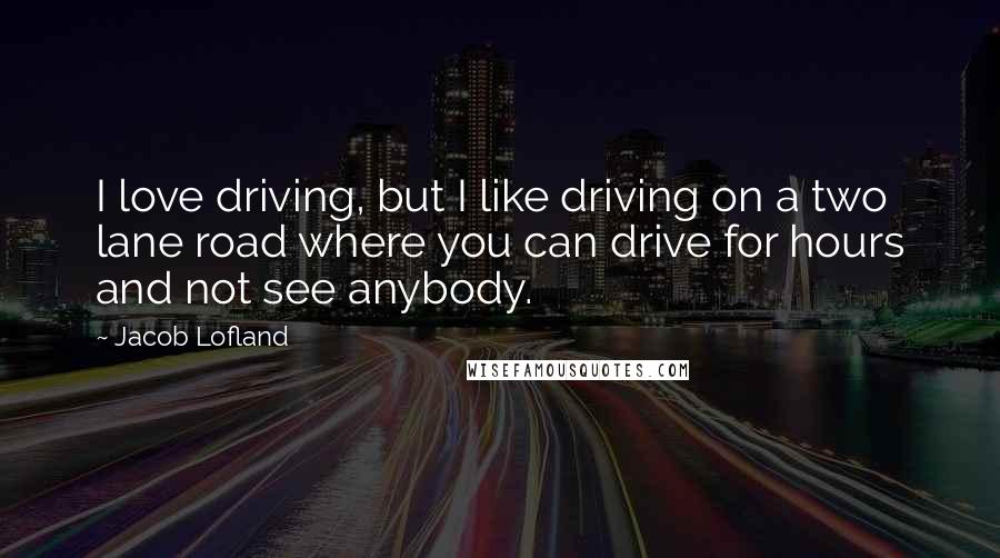 Jacob Lofland Quotes: I love driving, but I like driving on a two lane road where you can drive for hours and not see anybody.