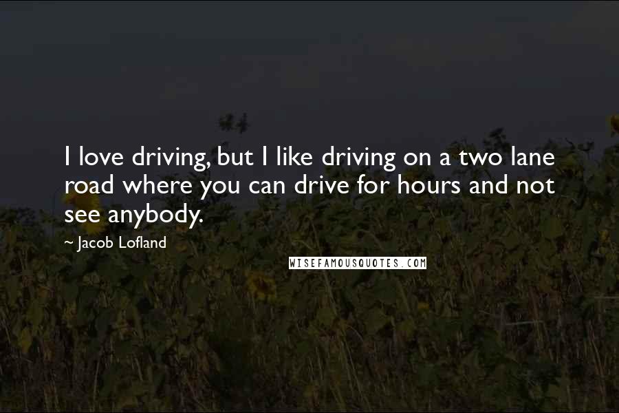 Jacob Lofland Quotes: I love driving, but I like driving on a two lane road where you can drive for hours and not see anybody.