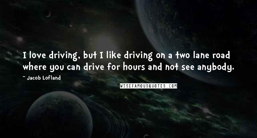 Jacob Lofland Quotes: I love driving, but I like driving on a two lane road where you can drive for hours and not see anybody.