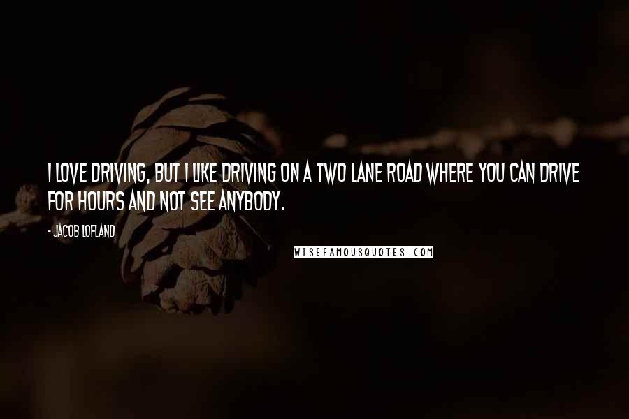 Jacob Lofland Quotes: I love driving, but I like driving on a two lane road where you can drive for hours and not see anybody.