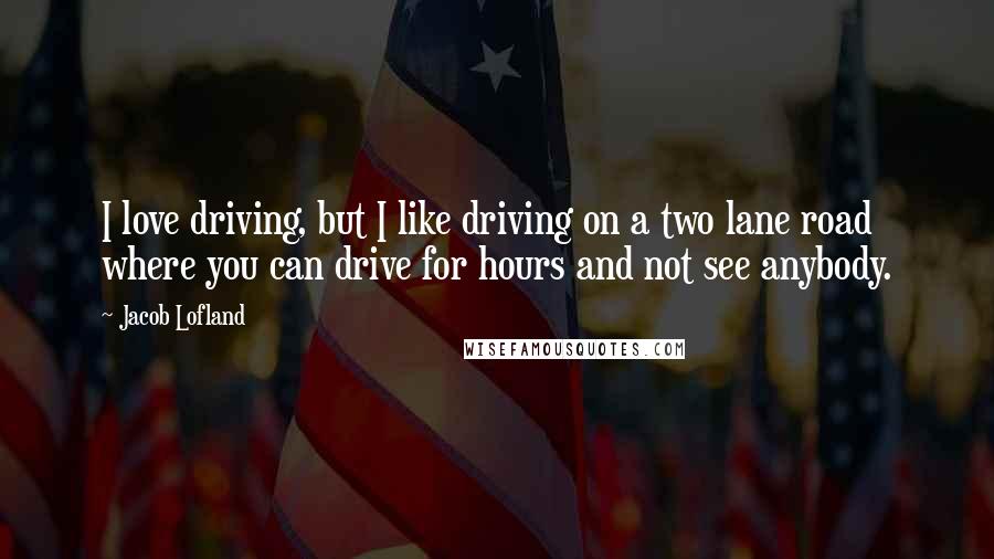 Jacob Lofland Quotes: I love driving, but I like driving on a two lane road where you can drive for hours and not see anybody.