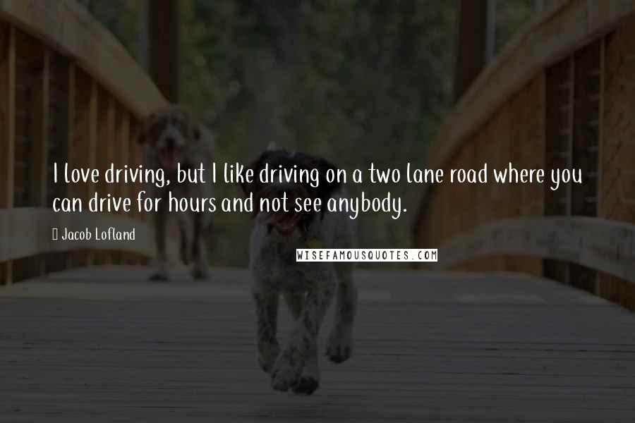 Jacob Lofland Quotes: I love driving, but I like driving on a two lane road where you can drive for hours and not see anybody.