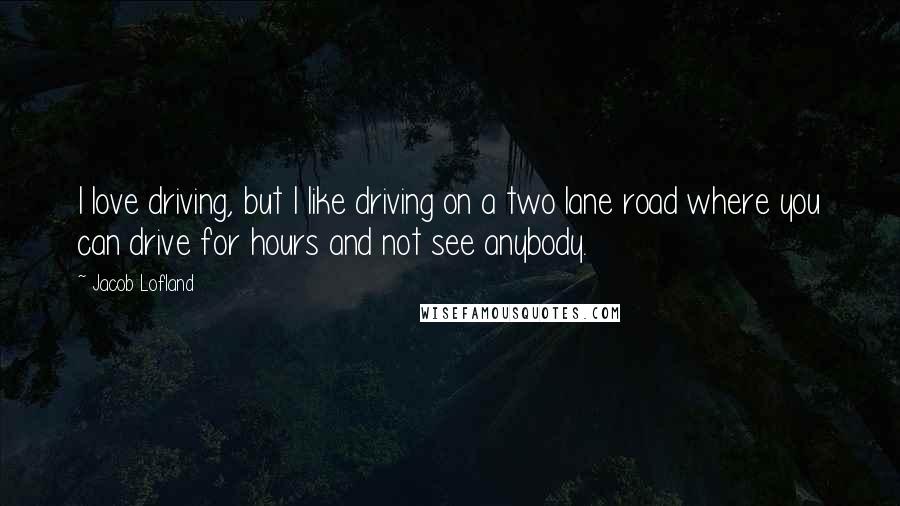 Jacob Lofland Quotes: I love driving, but I like driving on a two lane road where you can drive for hours and not see anybody.