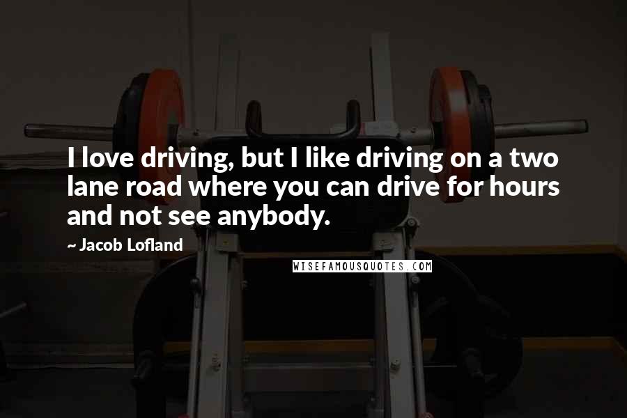 Jacob Lofland Quotes: I love driving, but I like driving on a two lane road where you can drive for hours and not see anybody.