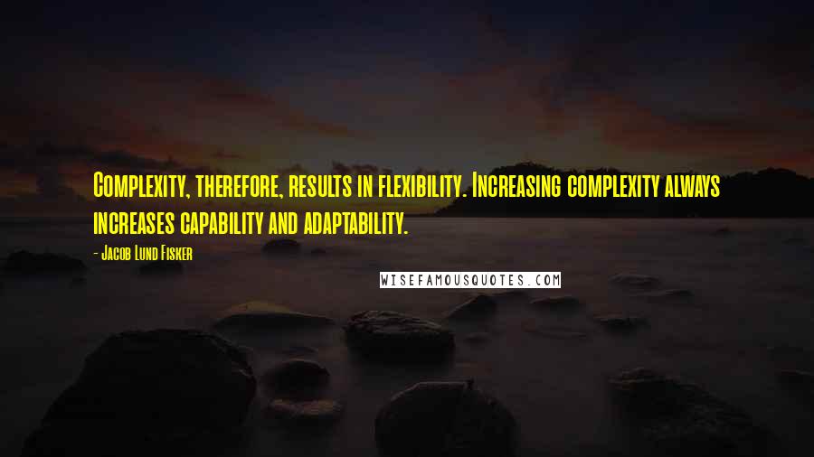 Jacob Lund Fisker Quotes: Complexity, therefore, results in flexibility. Increasing complexity always increases capability and adaptability.