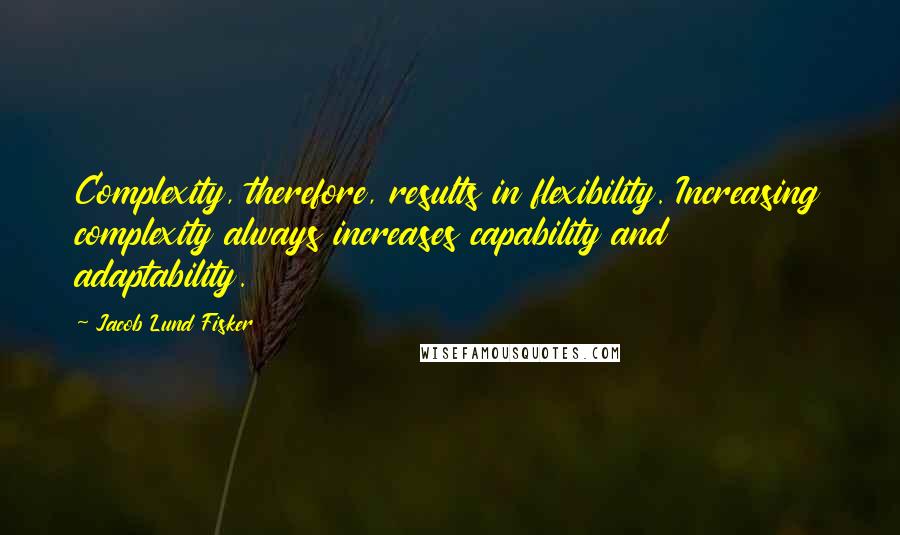 Jacob Lund Fisker Quotes: Complexity, therefore, results in flexibility. Increasing complexity always increases capability and adaptability.