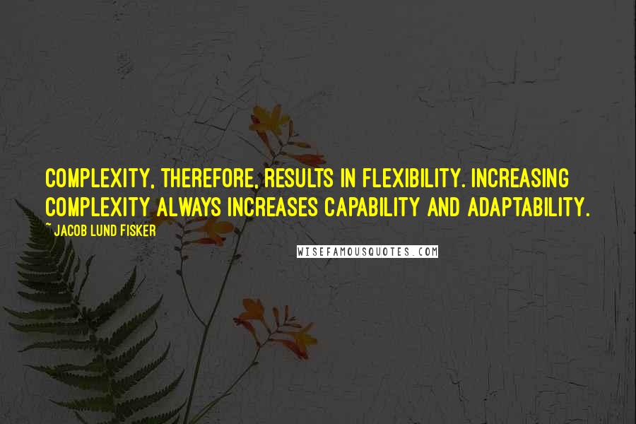 Jacob Lund Fisker Quotes: Complexity, therefore, results in flexibility. Increasing complexity always increases capability and adaptability.