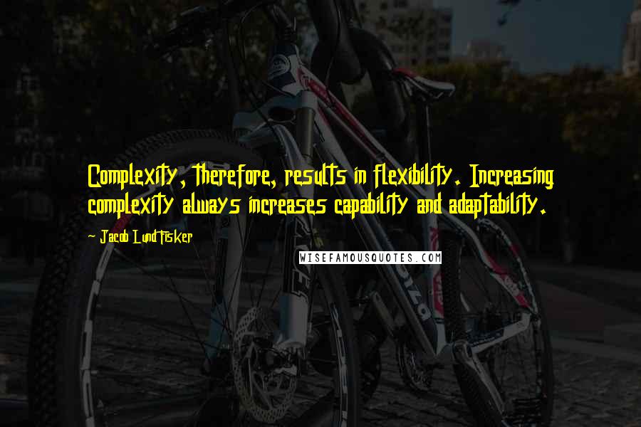 Jacob Lund Fisker Quotes: Complexity, therefore, results in flexibility. Increasing complexity always increases capability and adaptability.