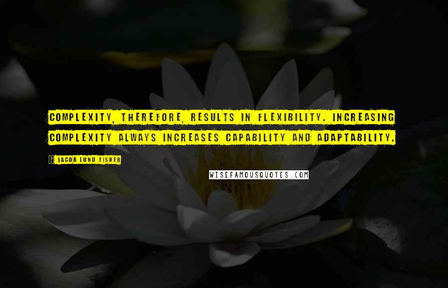 Jacob Lund Fisker Quotes: Complexity, therefore, results in flexibility. Increasing complexity always increases capability and adaptability.