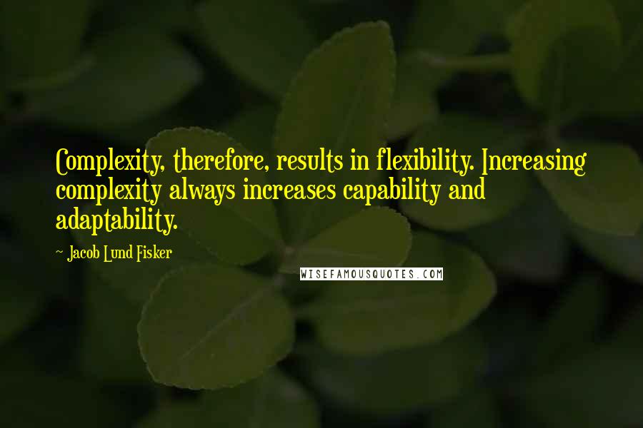 Jacob Lund Fisker Quotes: Complexity, therefore, results in flexibility. Increasing complexity always increases capability and adaptability.