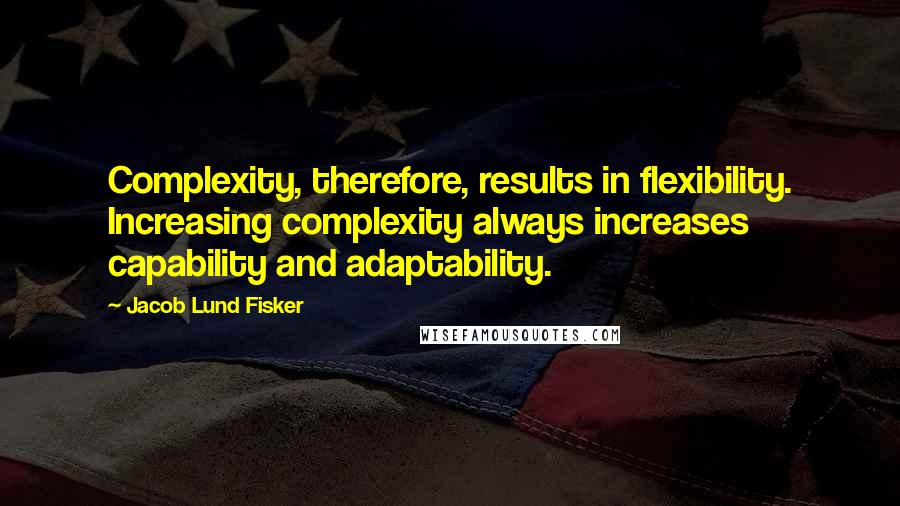 Jacob Lund Fisker Quotes: Complexity, therefore, results in flexibility. Increasing complexity always increases capability and adaptability.