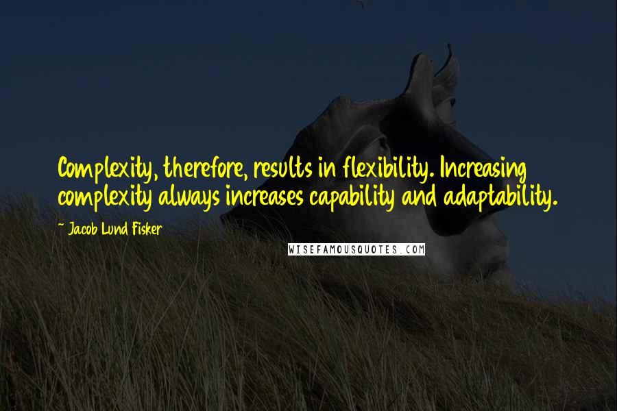 Jacob Lund Fisker Quotes: Complexity, therefore, results in flexibility. Increasing complexity always increases capability and adaptability.