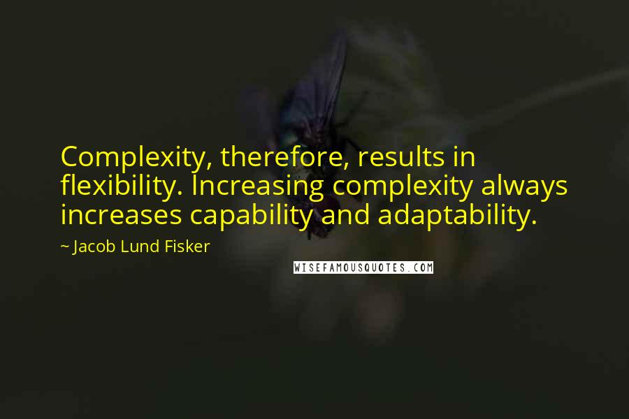 Jacob Lund Fisker Quotes: Complexity, therefore, results in flexibility. Increasing complexity always increases capability and adaptability.