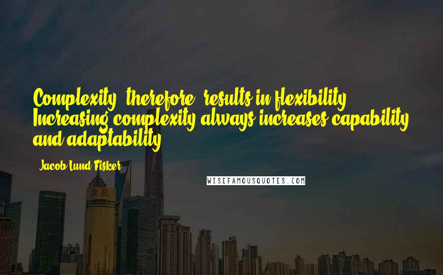 Jacob Lund Fisker Quotes: Complexity, therefore, results in flexibility. Increasing complexity always increases capability and adaptability.
