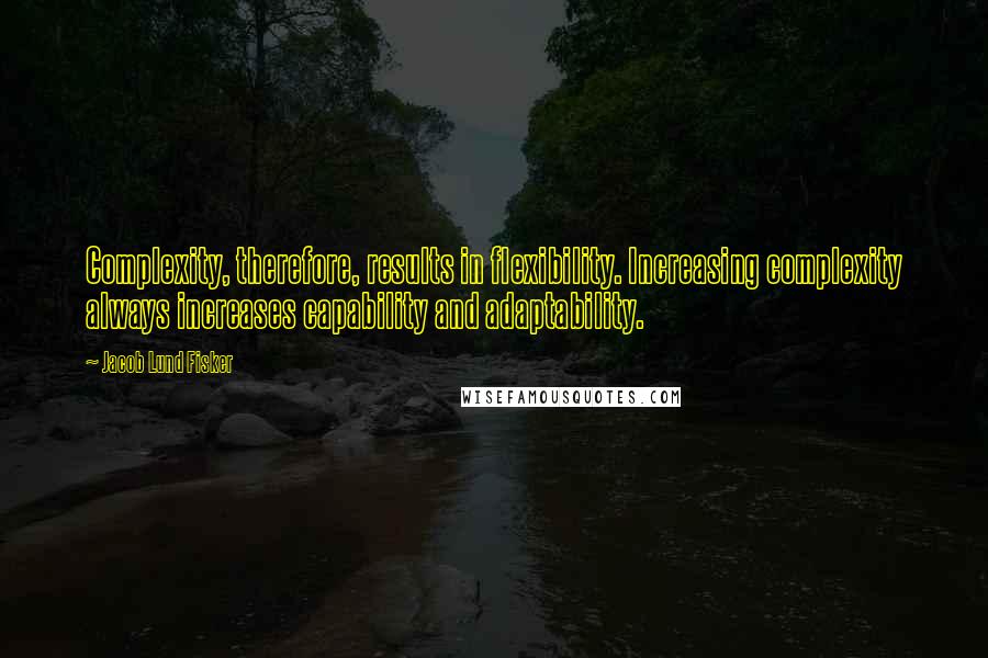 Jacob Lund Fisker Quotes: Complexity, therefore, results in flexibility. Increasing complexity always increases capability and adaptability.