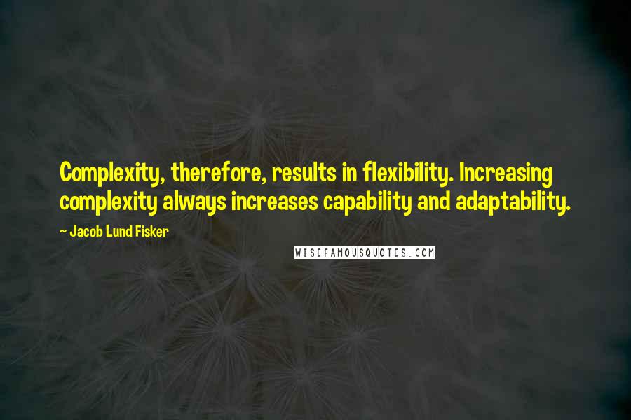 Jacob Lund Fisker Quotes: Complexity, therefore, results in flexibility. Increasing complexity always increases capability and adaptability.