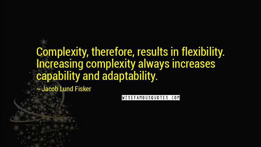 Jacob Lund Fisker Quotes: Complexity, therefore, results in flexibility. Increasing complexity always increases capability and adaptability.