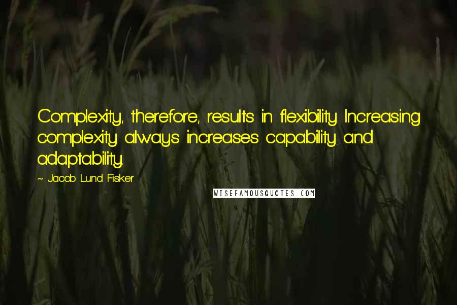 Jacob Lund Fisker Quotes: Complexity, therefore, results in flexibility. Increasing complexity always increases capability and adaptability.