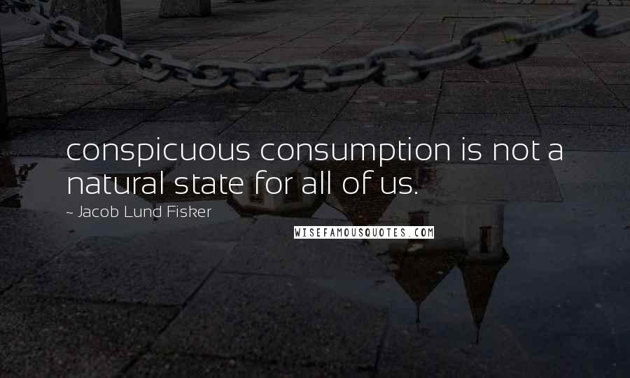 Jacob Lund Fisker Quotes: conspicuous consumption is not a natural state for all of us.