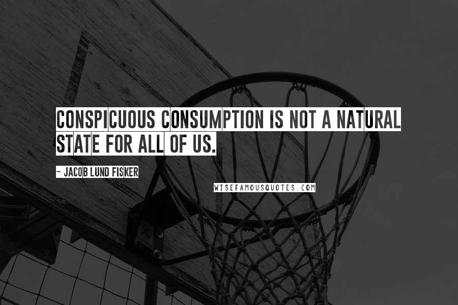 Jacob Lund Fisker Quotes: conspicuous consumption is not a natural state for all of us.