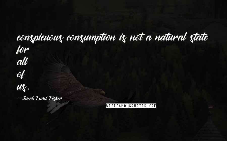 Jacob Lund Fisker Quotes: conspicuous consumption is not a natural state for all of us.