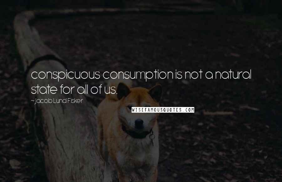 Jacob Lund Fisker Quotes: conspicuous consumption is not a natural state for all of us.