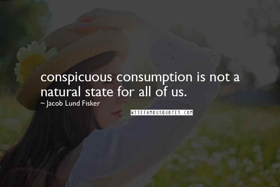 Jacob Lund Fisker Quotes: conspicuous consumption is not a natural state for all of us.
