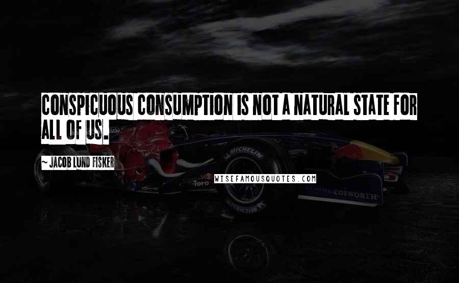 Jacob Lund Fisker Quotes: conspicuous consumption is not a natural state for all of us.