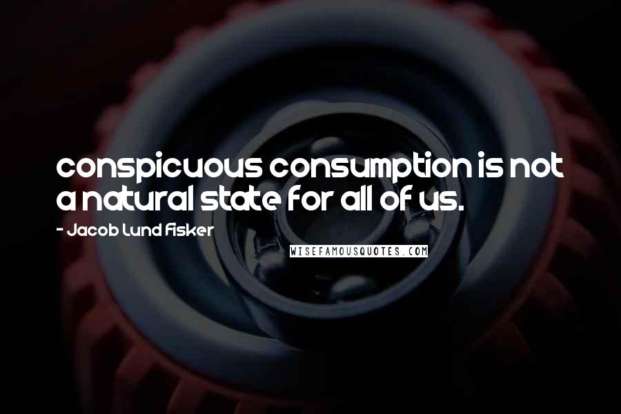 Jacob Lund Fisker Quotes: conspicuous consumption is not a natural state for all of us.