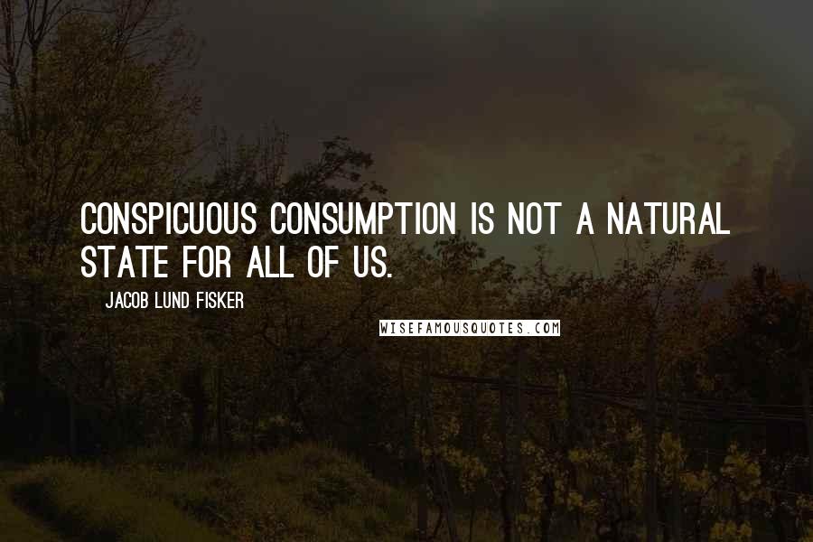 Jacob Lund Fisker Quotes: conspicuous consumption is not a natural state for all of us.