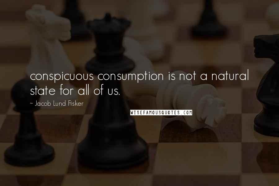 Jacob Lund Fisker Quotes: conspicuous consumption is not a natural state for all of us.