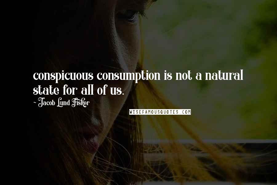 Jacob Lund Fisker Quotes: conspicuous consumption is not a natural state for all of us.