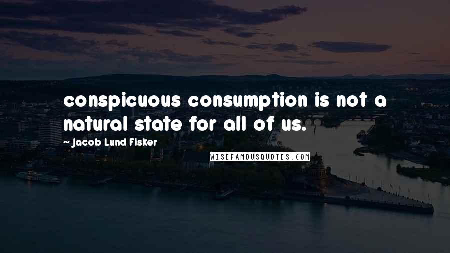 Jacob Lund Fisker Quotes: conspicuous consumption is not a natural state for all of us.