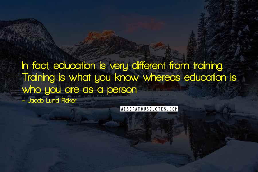 Jacob Lund Fisker Quotes: In fact, education is very different from training. Training is what you know whereas education is who you are as a person.