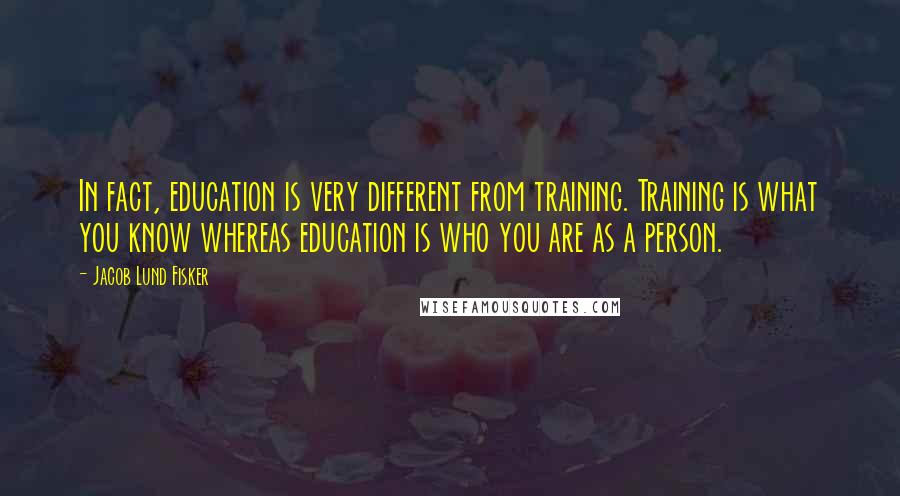 Jacob Lund Fisker Quotes: In fact, education is very different from training. Training is what you know whereas education is who you are as a person.