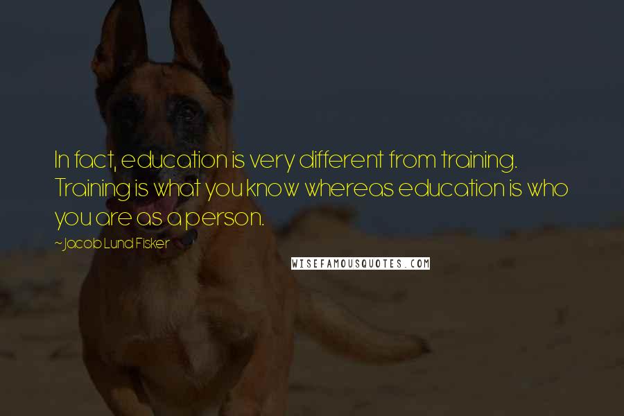 Jacob Lund Fisker Quotes: In fact, education is very different from training. Training is what you know whereas education is who you are as a person.