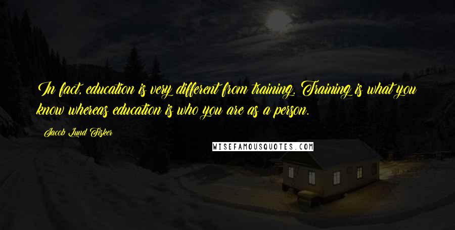 Jacob Lund Fisker Quotes: In fact, education is very different from training. Training is what you know whereas education is who you are as a person.