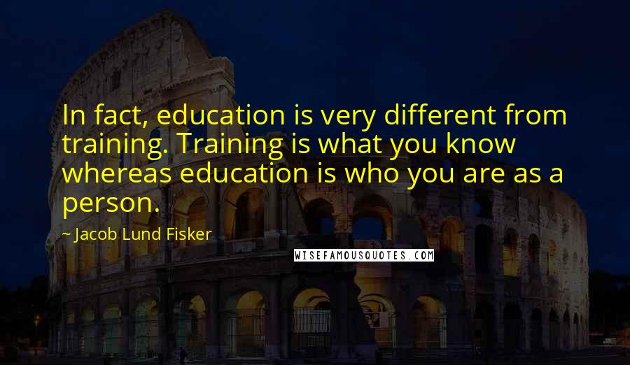 Jacob Lund Fisker Quotes: In fact, education is very different from training. Training is what you know whereas education is who you are as a person.